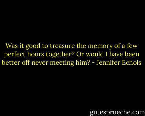 Was it good to treasure the memory of a few perfect hours together? Or would I have been better off never meeting him? - Jennifer Echols