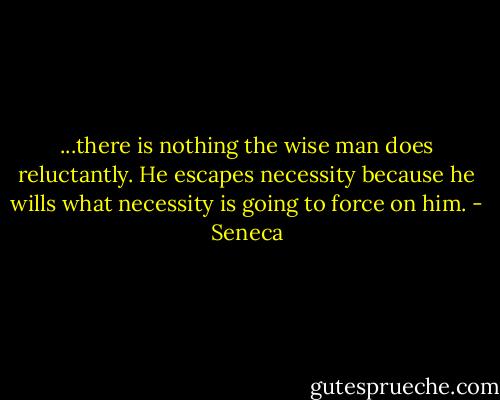 ...there is nothing the wise man does reluctantly. He escapes necessity because he wills what necessity is going to force on him. - Seneca