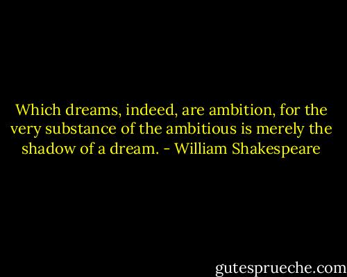 Which dreams, indeed, are ambition, for the very substance of the ambitious is merely the shadow of a dream. - William Shakespeare