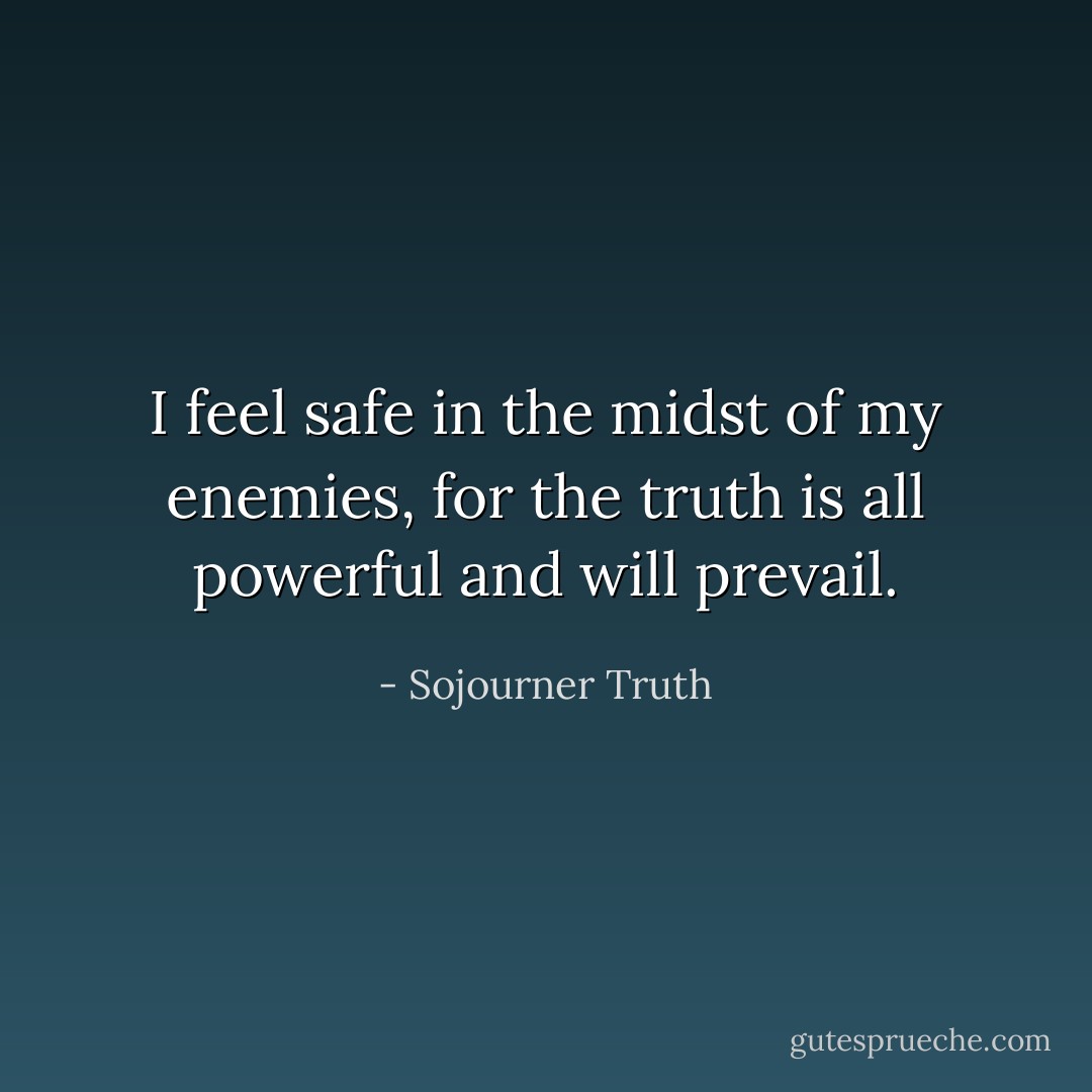 I feel safe in the midst of my enemies, for the truth is all powerful and will prevail. - Sojourner Truth