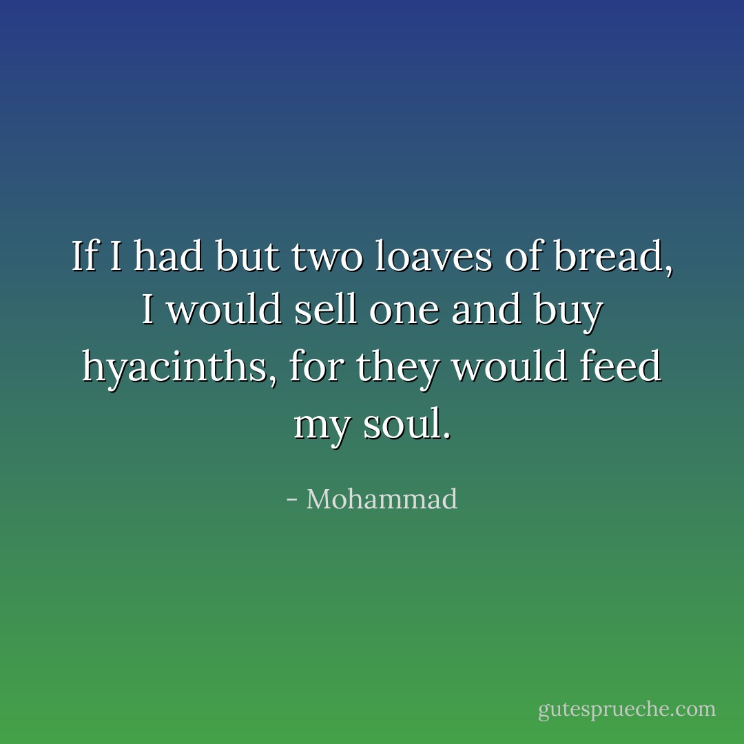If I had but two loaves of bread, I would sell one and buy hyacinths, for they would feed my soul. - Mohammad