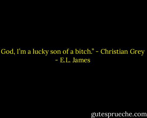 God, I’m a lucky son of a bitch.” - Christian Grey - E.L. James
