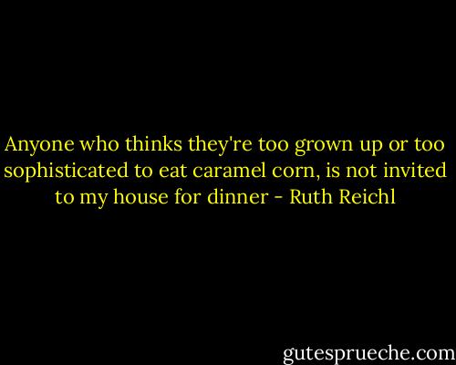Anyone who thinks they're too grown up or too sophisticated to eat caramel corn, is not invited to my house for dinner - Ruth Reichl