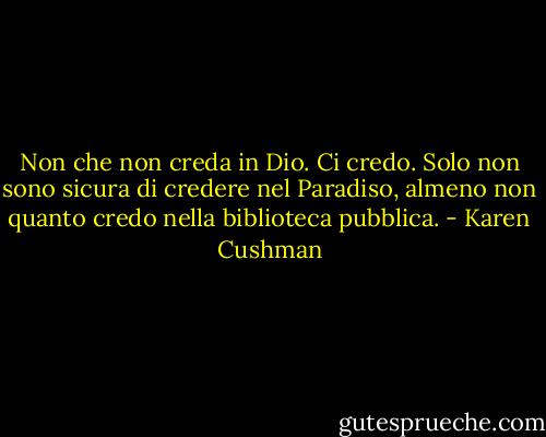 Non che non creda in Dio. Ci credo. Solo non sono sicura di credere nel Paradiso, almeno non quanto credo nella biblioteca pubblica. - Karen Cushman