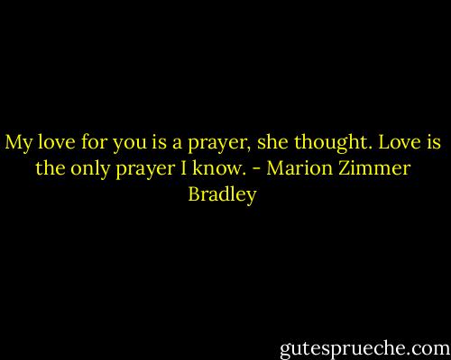 My love for you is a prayer, she thought. Love is the only prayer I know. - Marion Zimmer Bradley