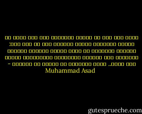 فجأة طفا صوت من أعماق ذاكرتي، صوت رجل عجوز من قبائل الأكراد بشمال إيران، قال لي ذات يوم: المياه الراكدة في بركة تتعطن وتتشبع بالطين والعكر، أما المياه المتحركة المتدفقة، فإنها تظل نقية.. هكذا الإنسان في سكونه أو تجواله - Muhammad Asad