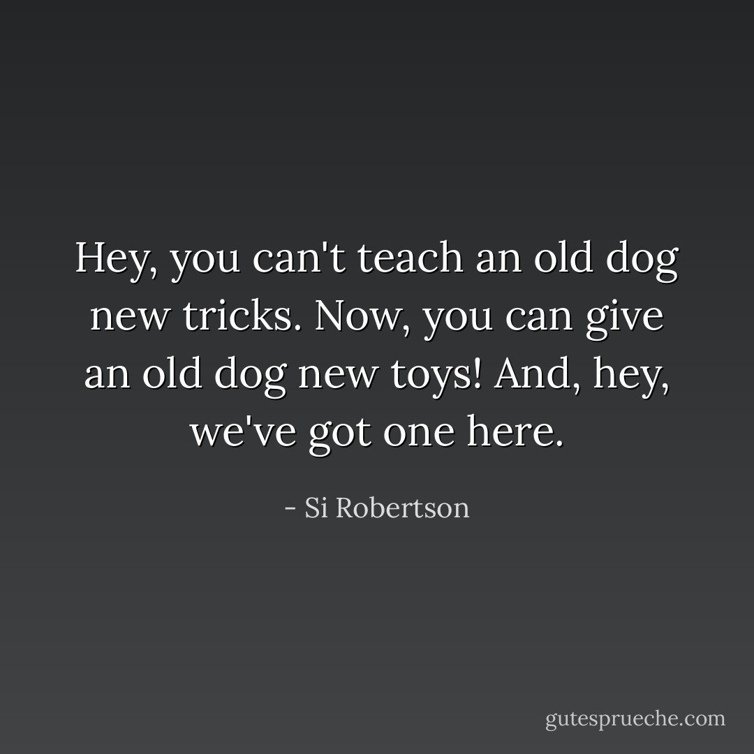 Hey, you can't teach an old dog new tricks. Now, you can give an old dog new toys! And, hey, we've got one here. - Si Robertson