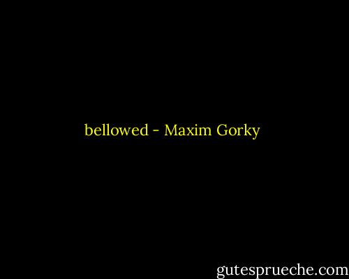 bellowed - Maxim Gorky