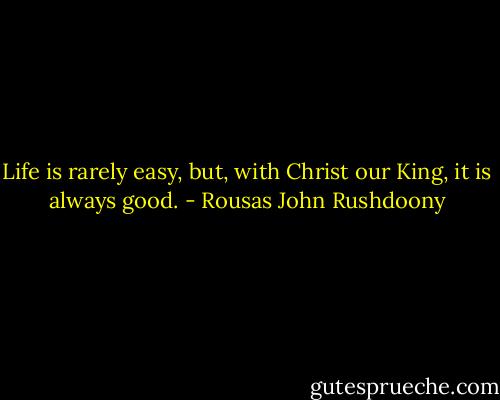 Life is rarely easy, but, with Christ our King, it is always good. - Rousas John Rushdoony