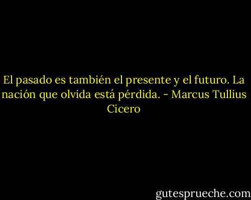 El pasado es también el presente y el futuro. La nación que olvida está pérdida. - Marcus Tullius Cicero