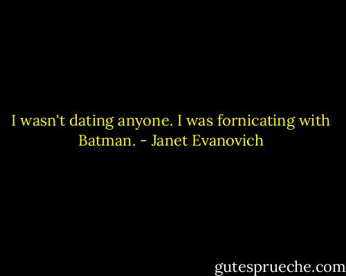 I wasn't dating anyone. I was fornicating with Batman. - Janet Evanovich