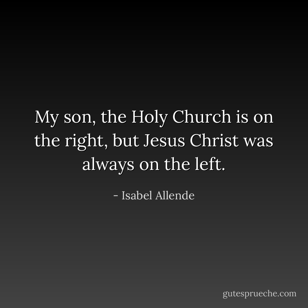 My son, the Holy Church is on the right, but Jesus Christ was always on the left. - Isabel Allende