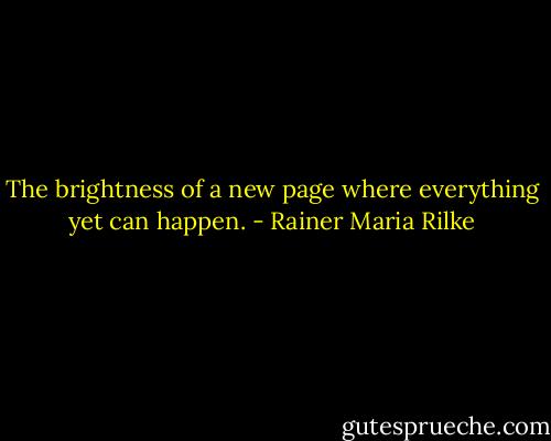 The brightness of a new page where everything yet can happen. - Rainer Maria Rilke