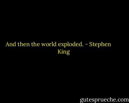 And then the world exploded. - Stephen        King