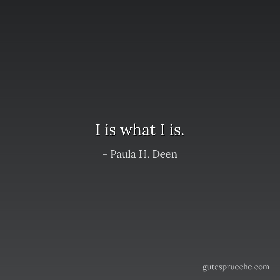 I is what I is. - Paula H. Deen
