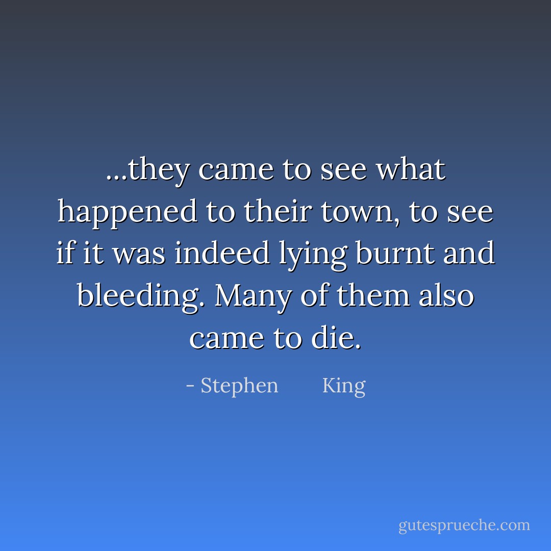 ...they came to see what happened to their town, to see if it was indeed lying burnt and bleeding. Many of them also came to die. - Stephen        King