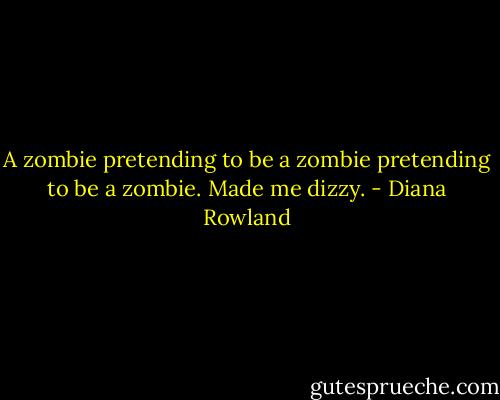 A zombie pretending to be a zombie pretending to be a zombie. Made me dizzy. - Diana Rowland