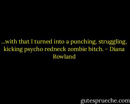 ...with that I turned into a punching, struggling, kicking psycho redneck zombie bitch. - Diana Rowland