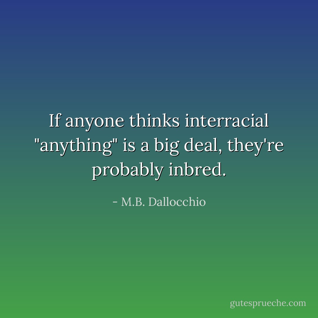 If anyone thinks interracial "anything" is a big deal, they're probably inbred. - M.B. Dallocchio