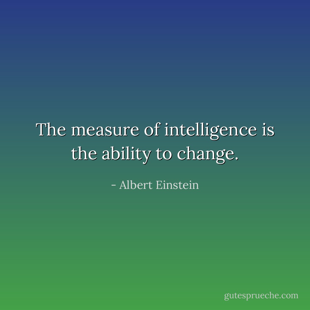 The measure of intelligence is the ability to change. - Albert Einstein