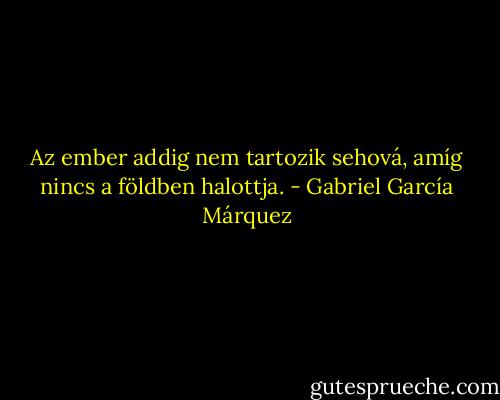 Az ember addig nem tartozik sehová, amíg nincs a földben halottja. - Gabriel García Márquez
