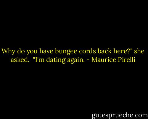 Why do you have bungee cords back here?" she asked.<br /><br />"I'm dating again. - Maurice Pirelli