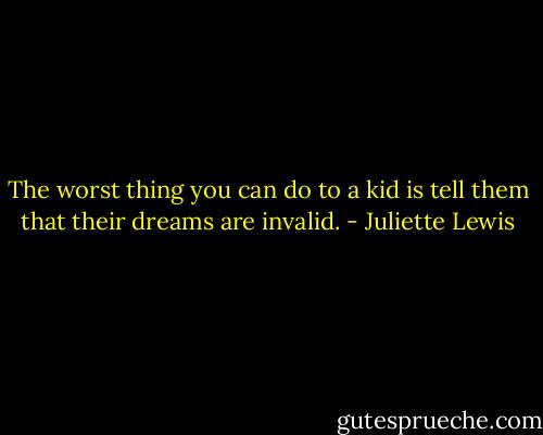 The worst thing you can do to a kid is tell them that their dreams are invalid. - Juliette Lewis
