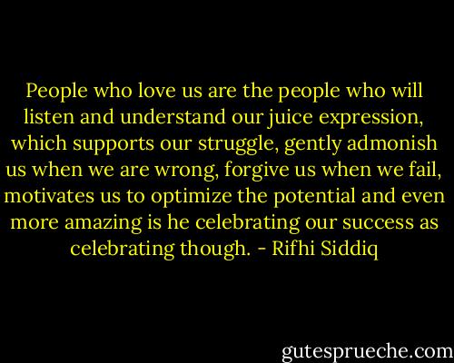 People who love us are the people who will listen and understand our juice expression, which supports our struggle, gently admonish us when we are wrong, forgive us when we fail, motivates us to optimize the potential and even more amazing is he celebrating our success as celebrating though. - Rifhi Siddiq
