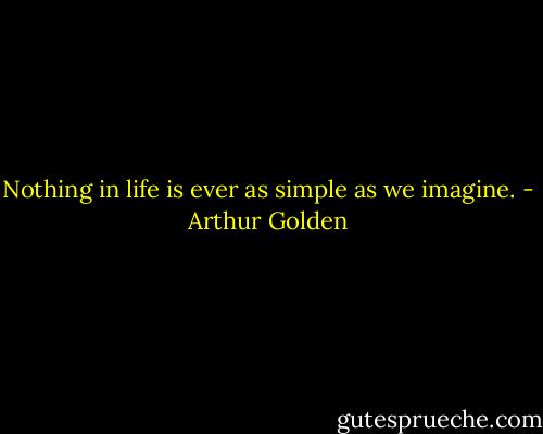 Nothing in life is ever as simple as we imagine. - Arthur Golden