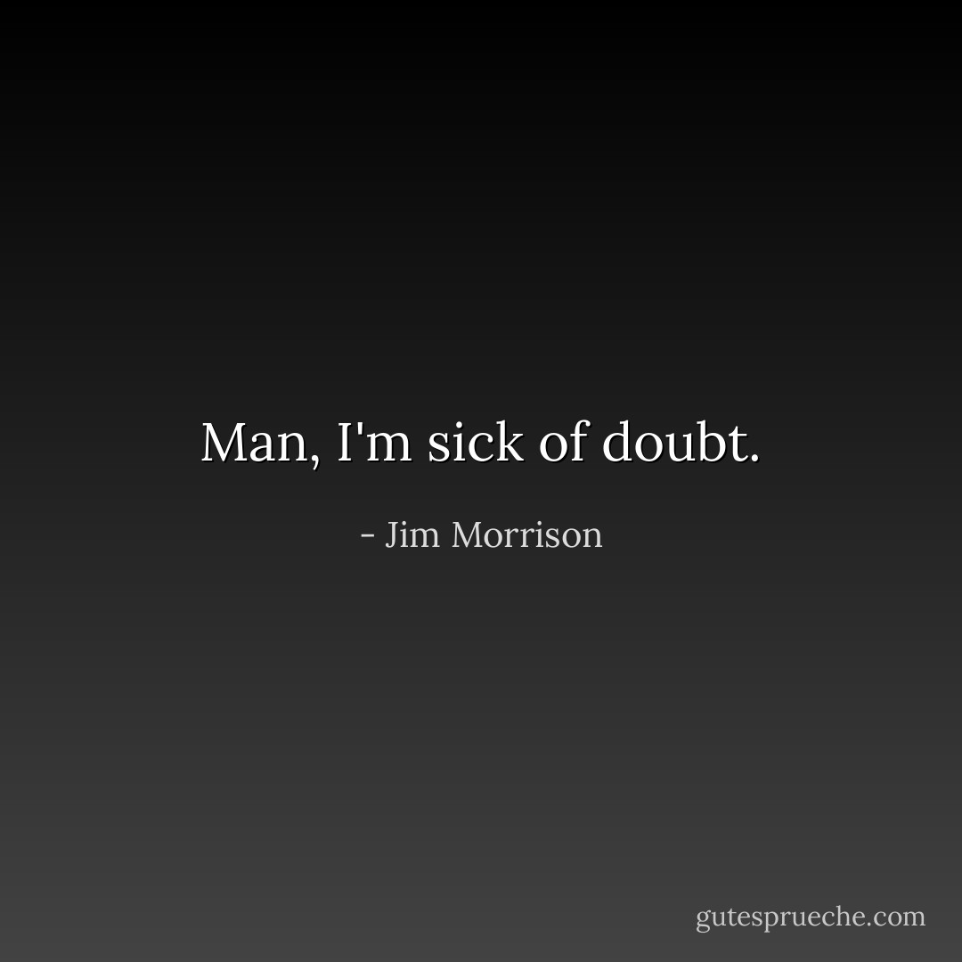 Man, I'm sick of doubt. - Jim Morrison