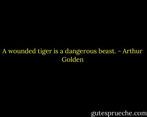 A wounded tiger is a dangerous beast. - Arthur Golden