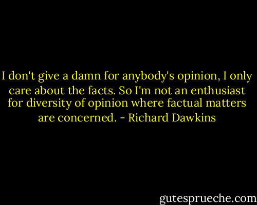 I don't give a damn for anybody's opinion, I only care about the facts. So I'm not an enthusiast for diversity of opinion where factual matters are concerned. - Richard Dawkins