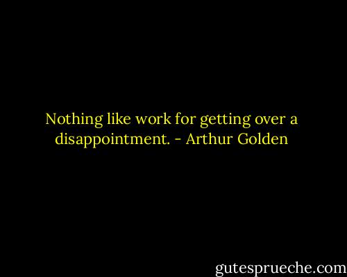 Nothing like work for getting over a disappointment. - Arthur Golden