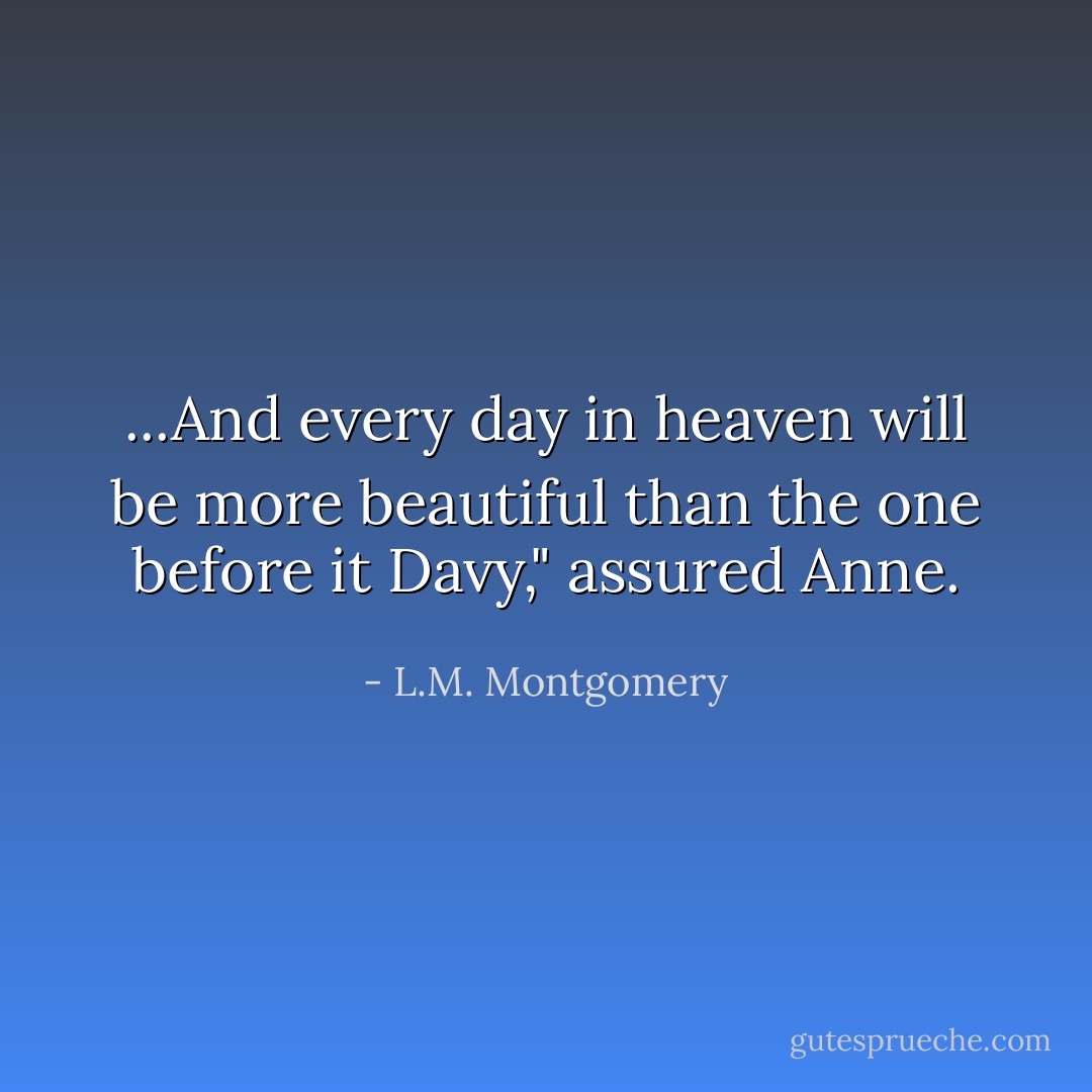 ...And every day in heaven will be more beautiful than the one before it Davy," assured Anne. - L.M. Montgomery