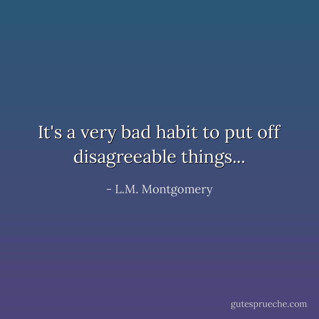 It's a very bad habit to put off disagreeable things... - L.M. Montgomery