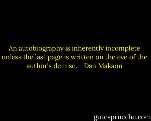 An autobiography is inherently incomplete unless the last page is written on the eve of the author's demise. - Dan Makaon