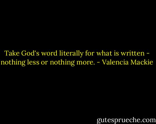 Take God's word literally for what is written - nothing less or nothing more. - Valencia Mackie