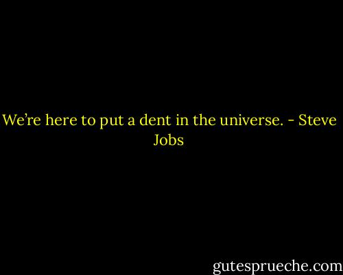 We’re here to put a dent in the universe. - Steve Jobs