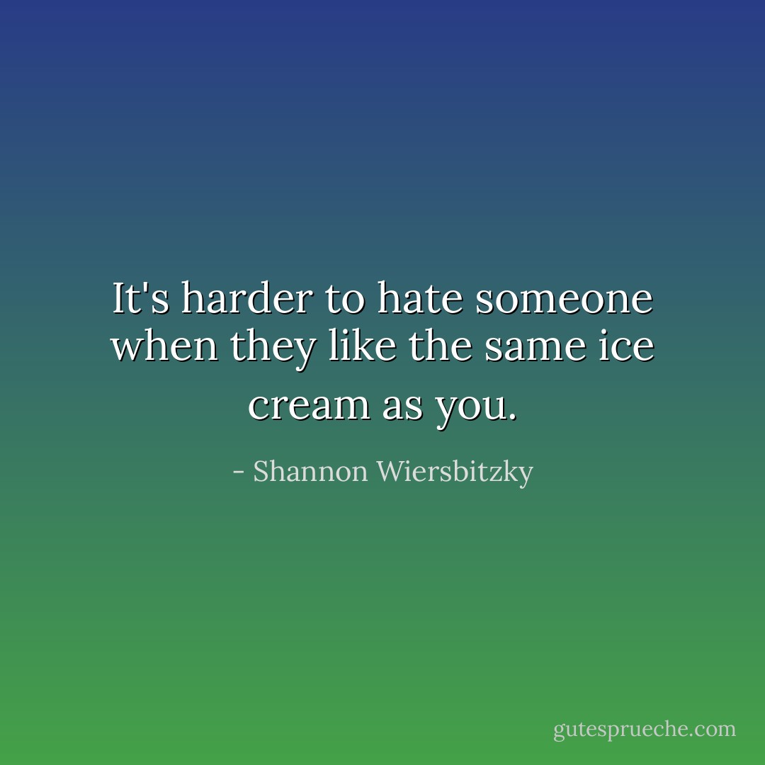 It's harder to hate someone when they like the same ice cream as you. - Shannon Wiersbitzky