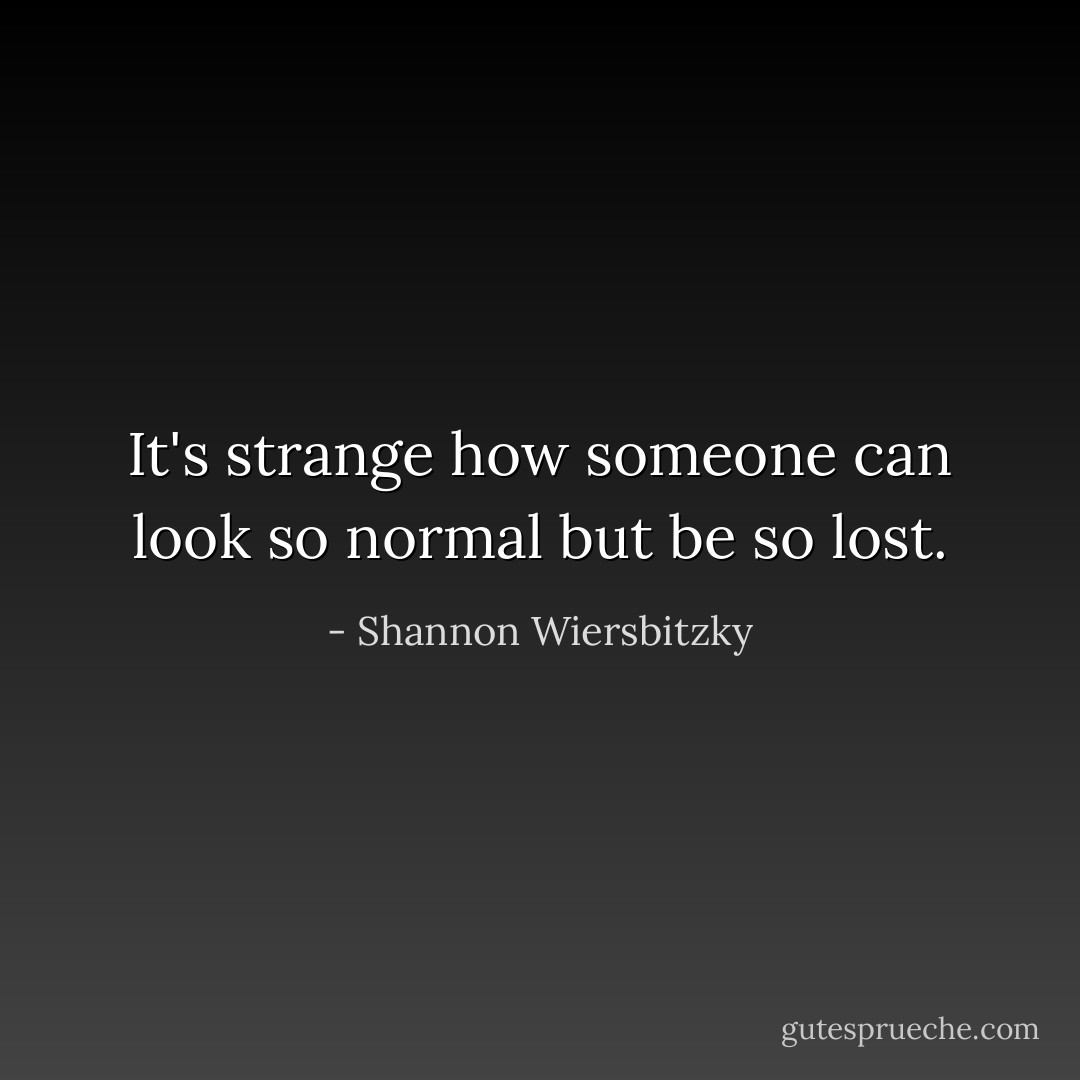 It's strange how someone can look so normal but be so lost. - Shannon Wiersbitzky