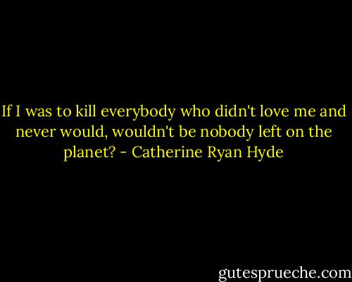 If I was to kill everybody who didn't love me and never would, wouldn't be nobody left on the planet? - Catherine Ryan Hyde