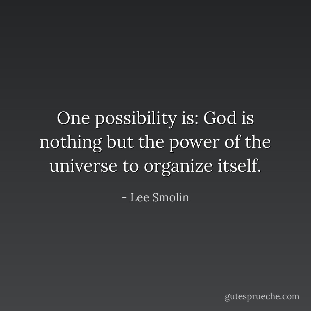 One possibility is: God is nothing but the power of the universe to organize itself. - Lee Smolin