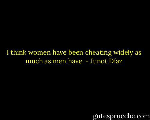 I think women have been cheating widely as much as men have. - Junot Díaz
