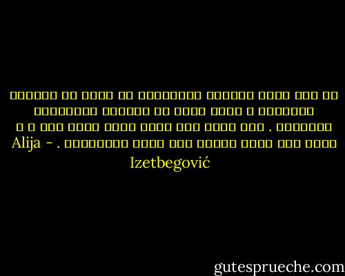 إن فهم الفن والدين والأخلاق لا يأتي من الذكاء والمنطق و إنما يأتي من الحياة الجوانية للإنسان . فلا يوجد هنا منطق أمام منطق آخر ، و إنما قلب وروح بإزاء قلب وروح آخَرَيْن . - Alija Izetbegović
