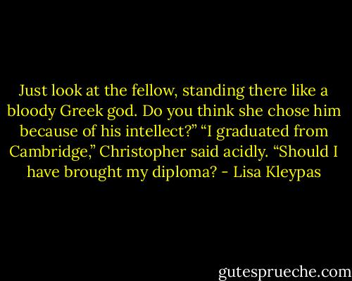 Just look at the fellow, standing there like a bloody Greek god. Do you think she chose him because of his intellect?”<br />“I graduated from Cambridge,” Christopher said acidly. “Should I have brought my diploma? - Lisa Kleypas