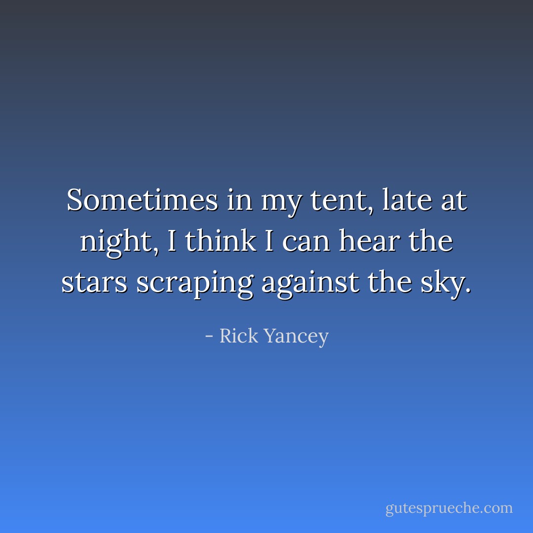 Sometimes in my tent, late at night, I think I can hear the stars scraping against the sky. - Rick Yancey