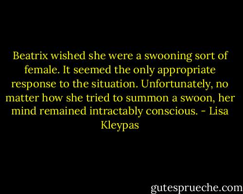 Beatrix wished she were a swooning sort of female. It seemed the only appropriate response to the situation.<br />Unfortunately, no matter how she tried to summon a swoon, her mind remained intractably conscious. - Lisa Kleypas