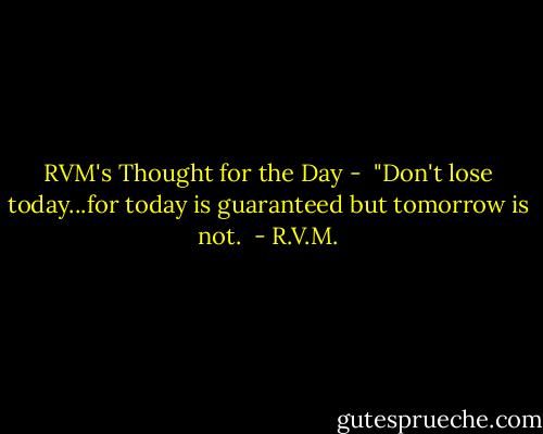 RVM's Thought for the Day - <br />"Don't lose today...for today is guaranteed but tomorrow is not.  - R.V.M.