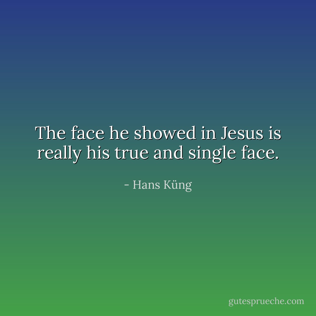 The face he showed in Jesus is really his true and single face. - Hans Küng
