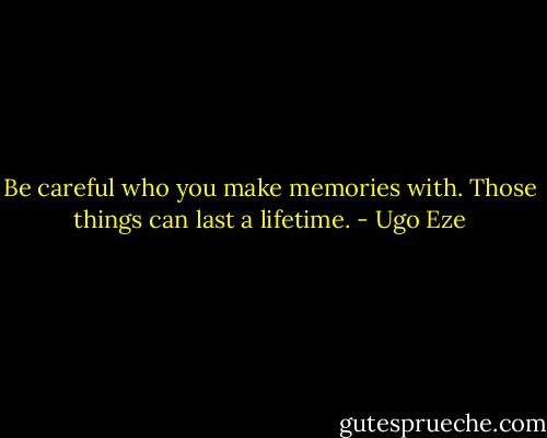 Be careful who you make memories with. Those things can last a lifetime. - Ugo Eze